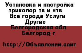 Установка и настройка триколор тв и нтв   - Все города Услуги » Другие   . Белгородская обл.,Белгород г.